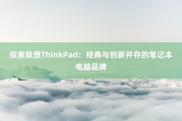 探索联想ThinkPad：经典与创新并存的笔记本电脑品牌